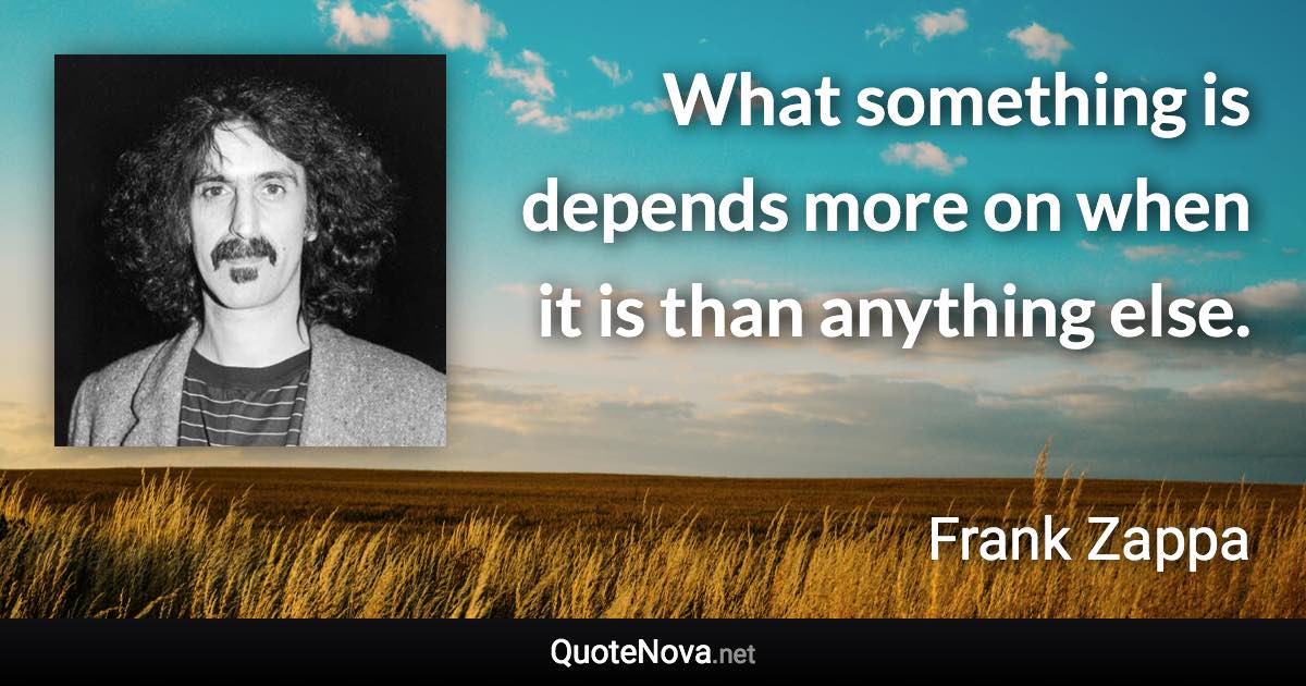 What something is depends more on when it is than anything else. - Frank Zappa quote