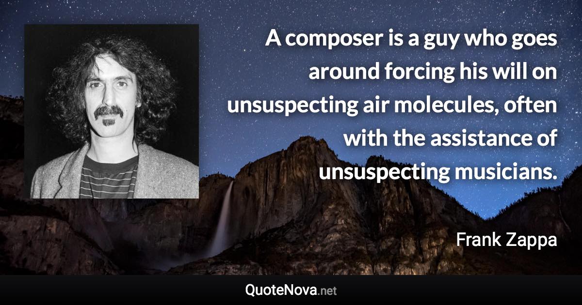 A composer is a guy who goes around forcing his will on unsuspecting air molecules, often with the assistance of unsuspecting musicians. - Frank Zappa quote