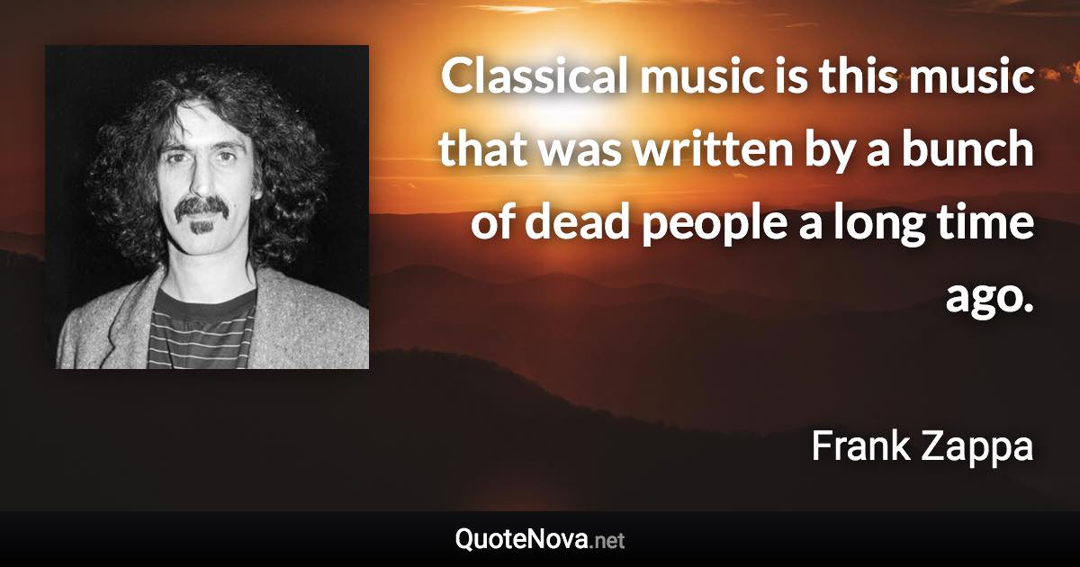 Classical music is this music that was written by a bunch of dead people a long time ago. - Frank Zappa quote