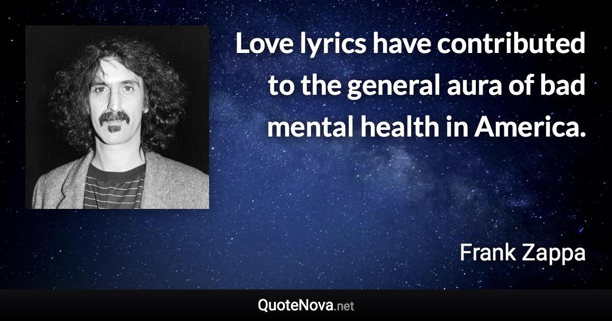 Love lyrics have contributed to the general aura of bad mental health in America. - Frank Zappa quote