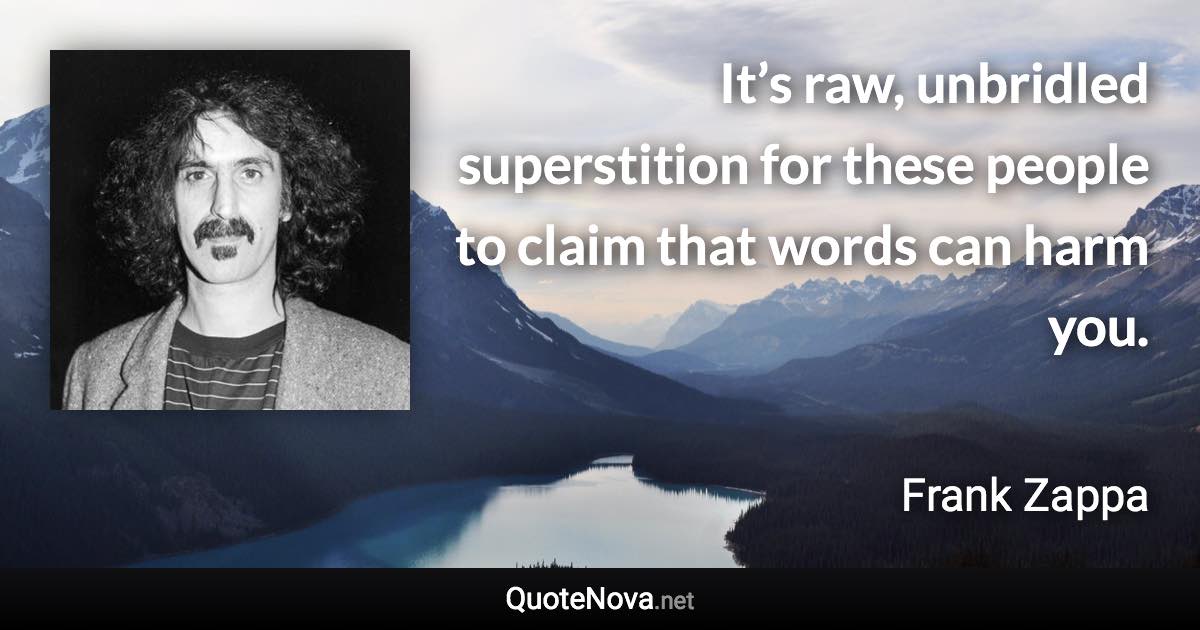 It’s raw, unbridled superstition for these people to claim that words can harm you. - Frank Zappa quote