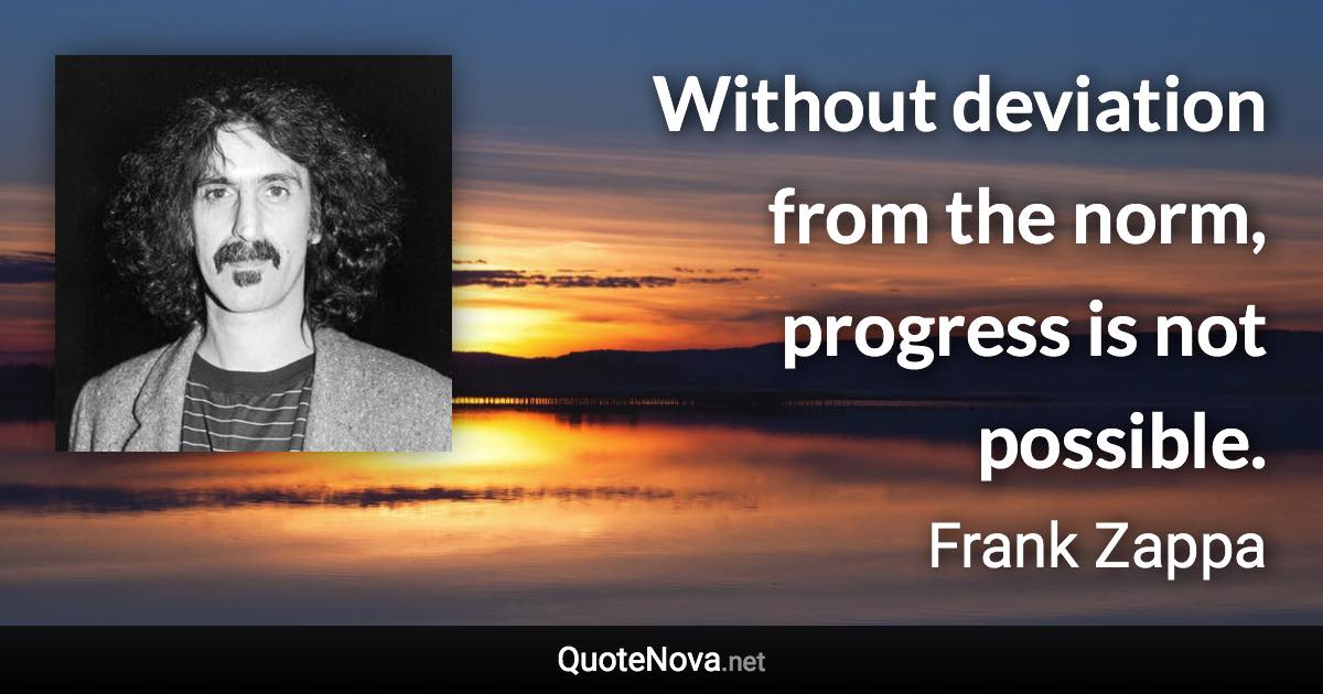 Without deviation from the norm, progress is not possible. - Frank Zappa quote