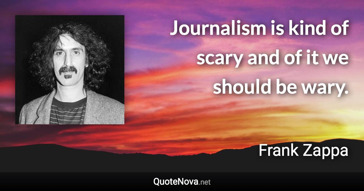 Journalism is kind of scary and of it we should be wary. - Frank Zappa quote