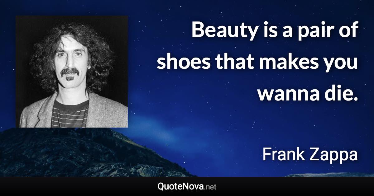 Beauty is a pair of shoes that makes you wanna die. - Frank Zappa quote