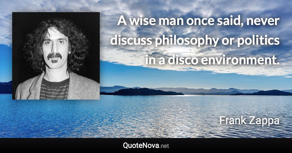 A wise man once said, never discuss philosophy or politics in a disco environment. - Frank Zappa quote