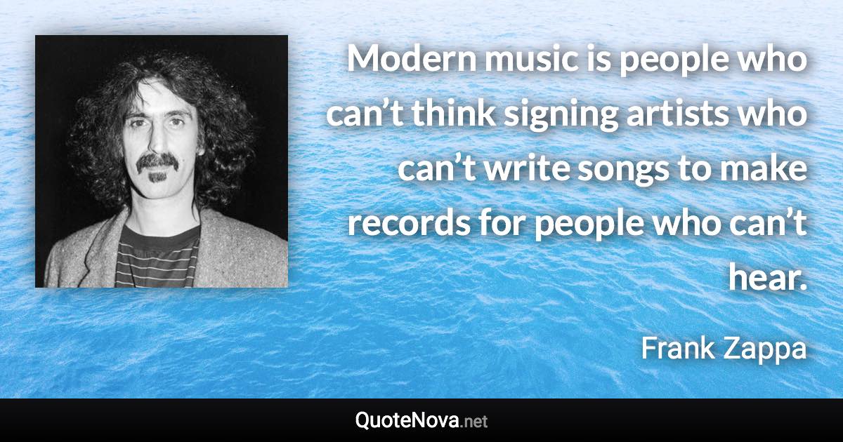 Modern music is people who can’t think signing artists who can’t write songs to make records for people who can’t hear. - Frank Zappa quote