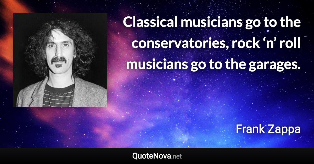 Classical musicians go to the conservatories, rock ‘n’ roll musicians go to the garages. - Frank Zappa quote