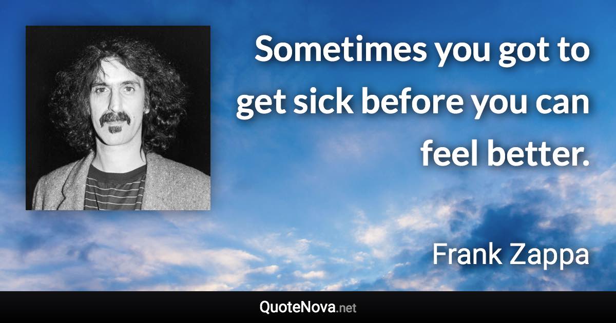 Sometimes you got to get sick before you can feel better. - Frank Zappa quote