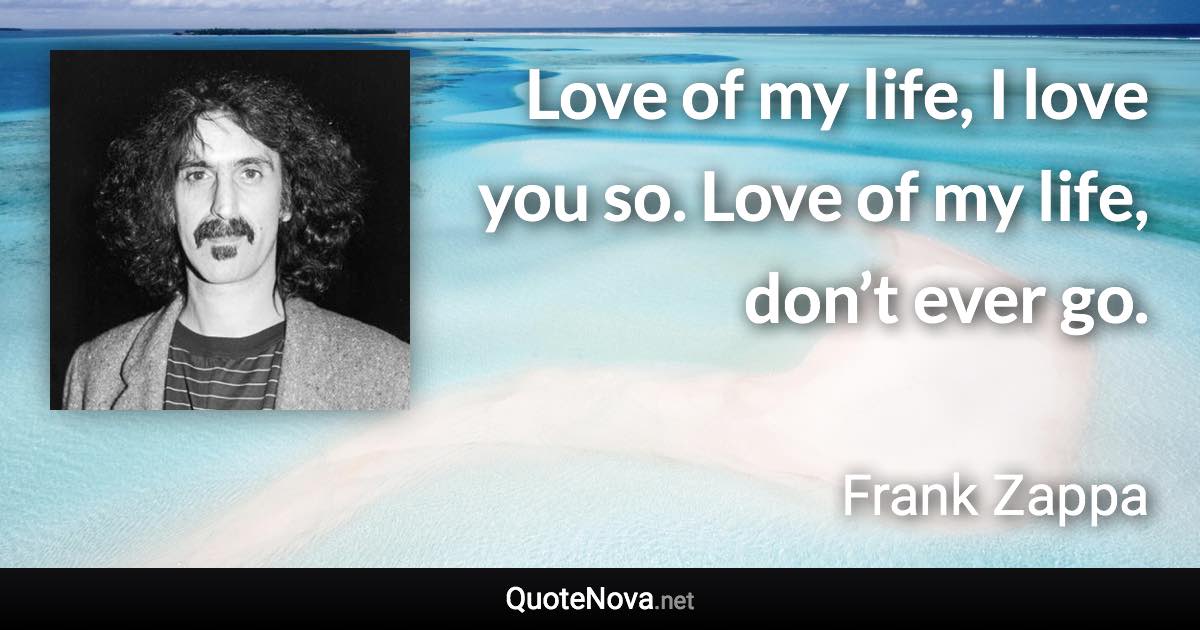 Love of my life, I love you so. Love of my life, don’t ever go. - Frank Zappa quote