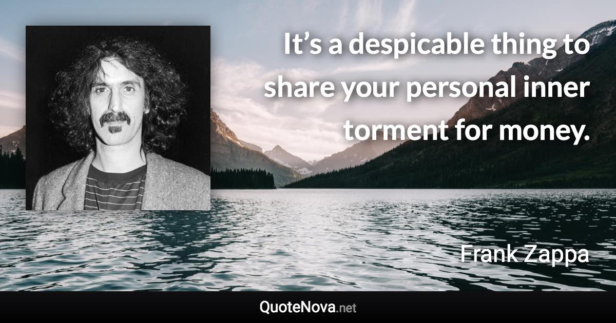 It’s a despicable thing to share your personal inner torment for money. - Frank Zappa quote