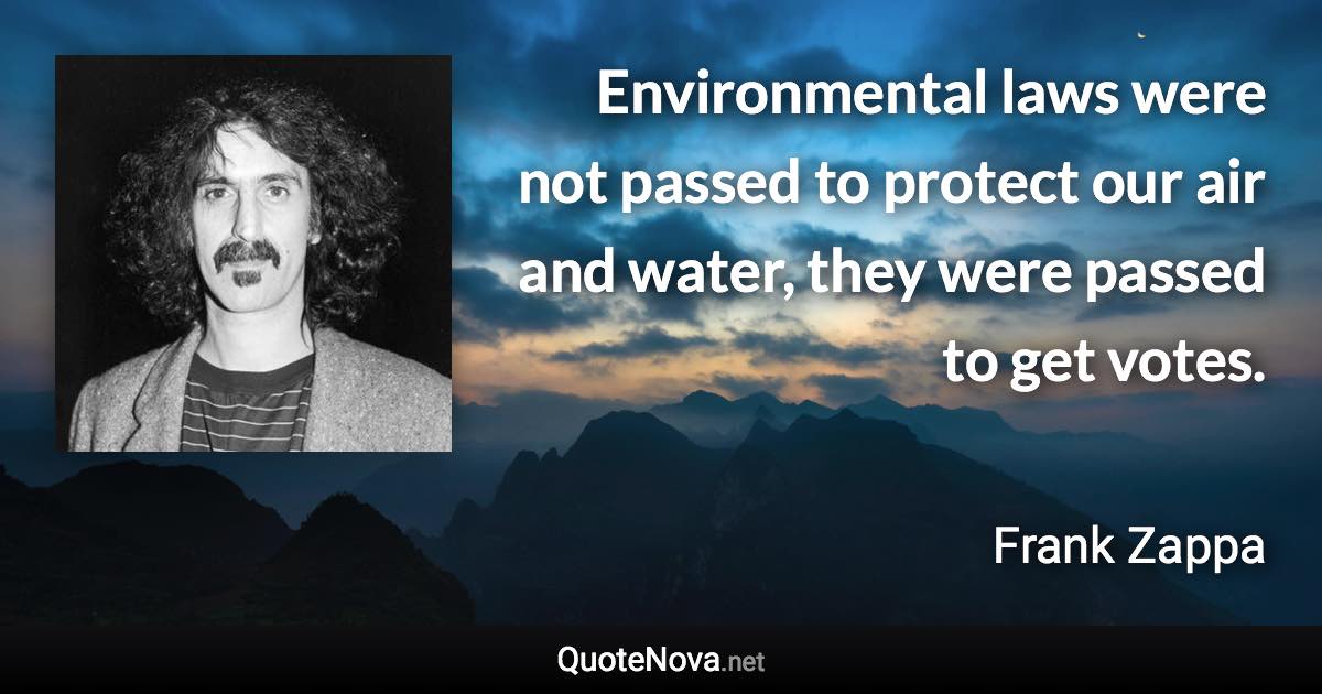 Environmental laws were not passed to protect our air and water, they were passed to get votes. - Frank Zappa quote