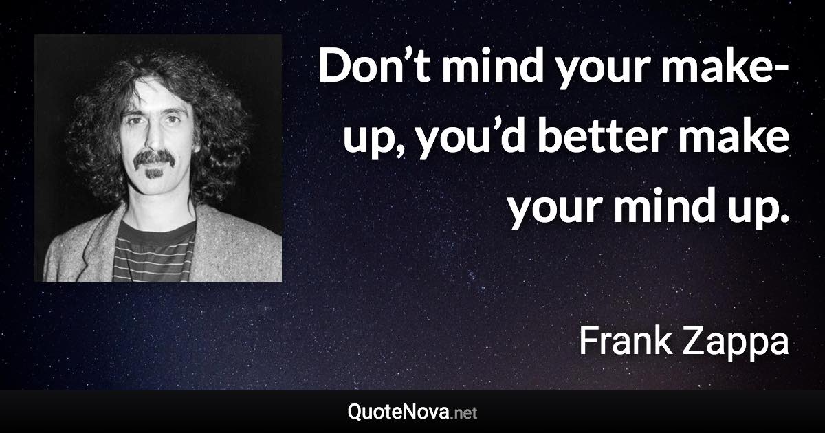 Don’t mind your make-up, you’d better make your mind up. - Frank Zappa quote