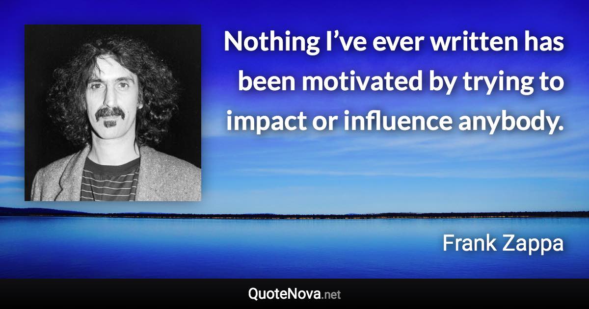 Nothing I’ve ever written has been motivated by trying to impact or influence anybody. - Frank Zappa quote