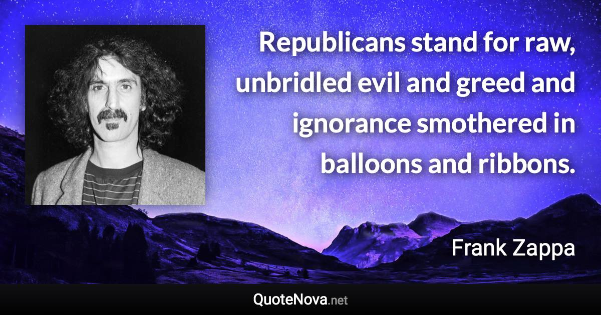 Republicans stand for raw, unbridled evil and greed and ignorance smothered in balloons and ribbons. - Frank Zappa quote