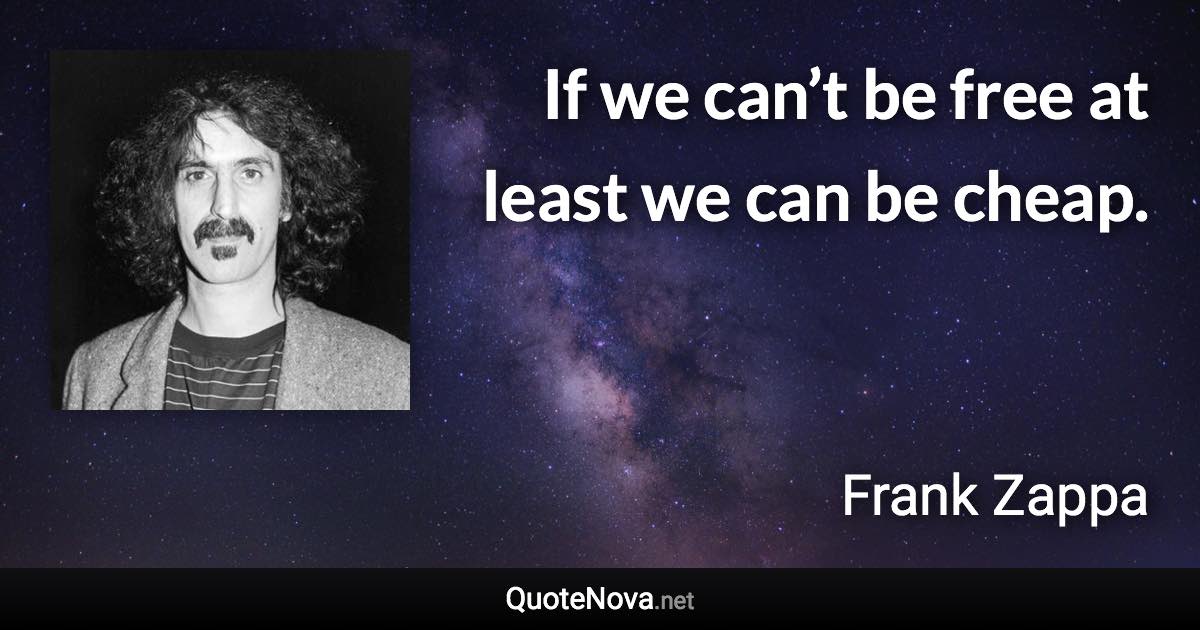 If we can’t be free at least we can be cheap. - Frank Zappa quote