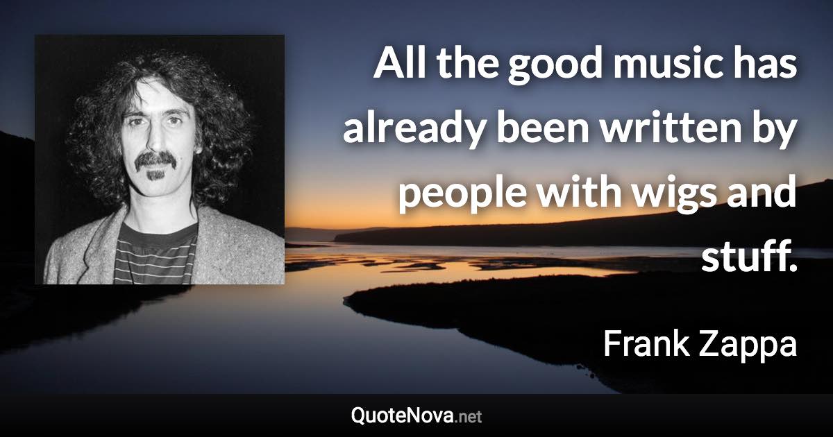 All the good music has already been written by people with wigs and stuff. - Frank Zappa quote