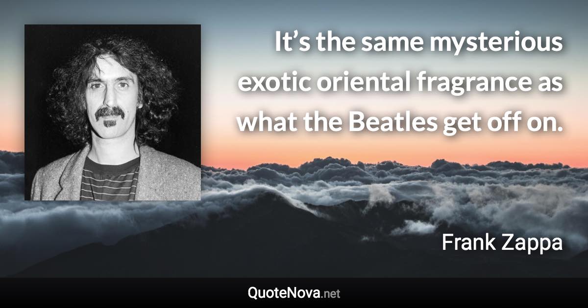 It’s the same mysterious exotic oriental fragrance as what the Beatles get off on. - Frank Zappa quote