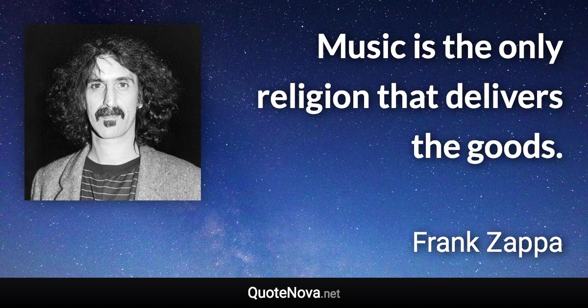 Music is the only religion that delivers the goods. - Frank Zappa quote