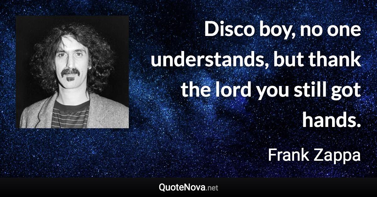 Disco boy, no one understands, but thank the lord you still got hands. - Frank Zappa quote