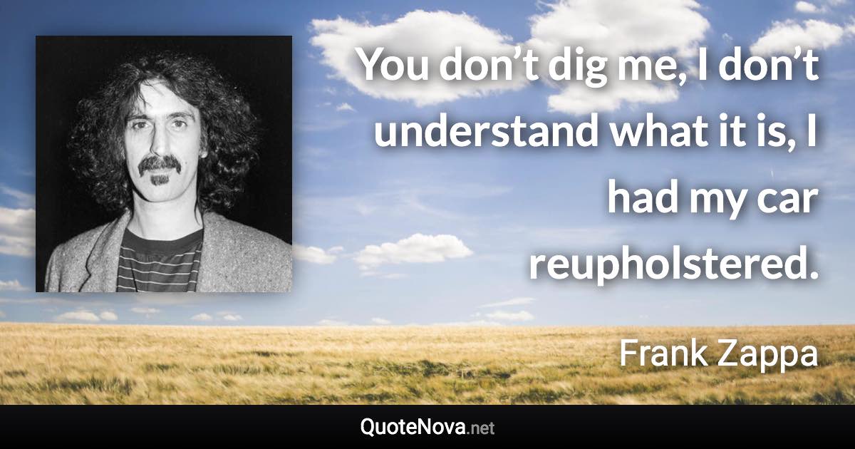 You don’t dig me, I don’t understand what it is, I had my car reupholstered. - Frank Zappa quote