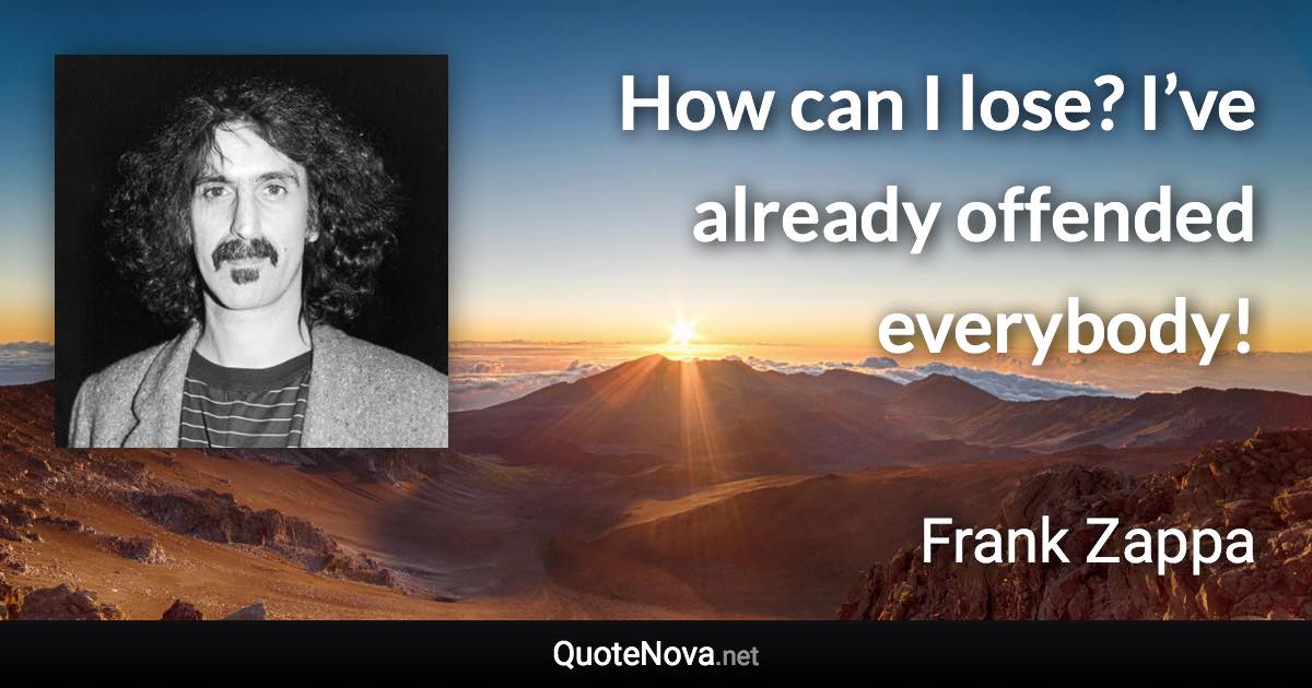 How can I lose? I’ve already offended everybody! - Frank Zappa quote