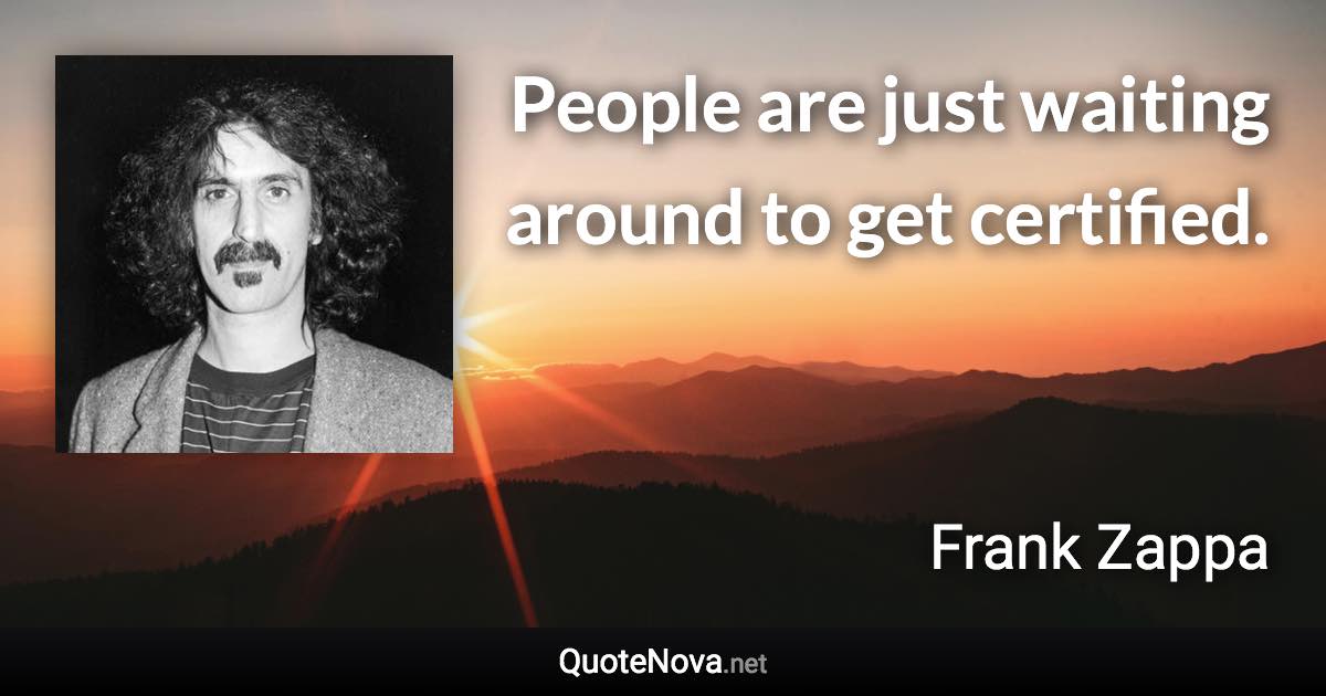 People are just waiting around to get certified. - Frank Zappa quote