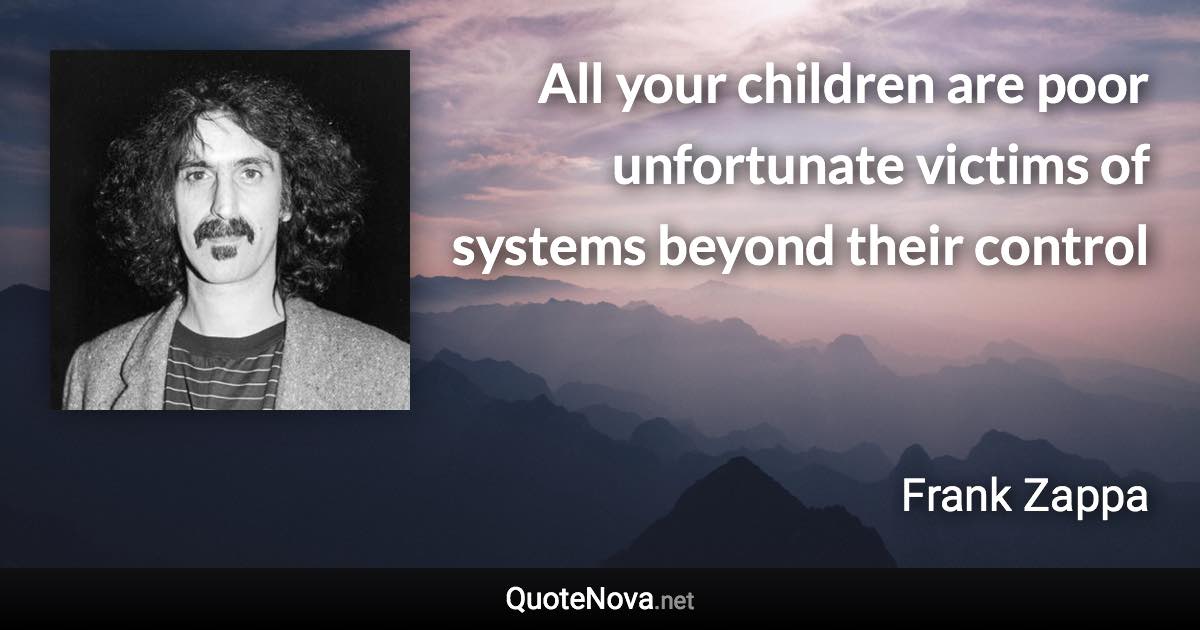 All your children are poor unfortunate victims of systems beyond their control - Frank Zappa quote