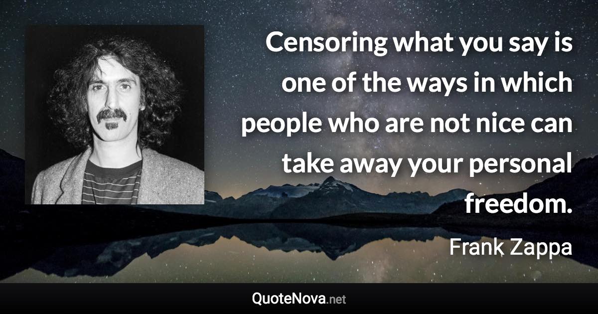 Censoring what you say is one of the ways in which people who are not nice can take away your personal freedom. - Frank Zappa quote