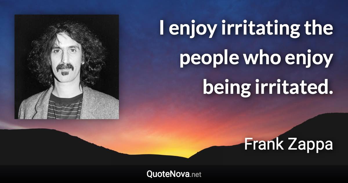 I enjoy irritating the people who enjoy being irritated. - Frank Zappa quote