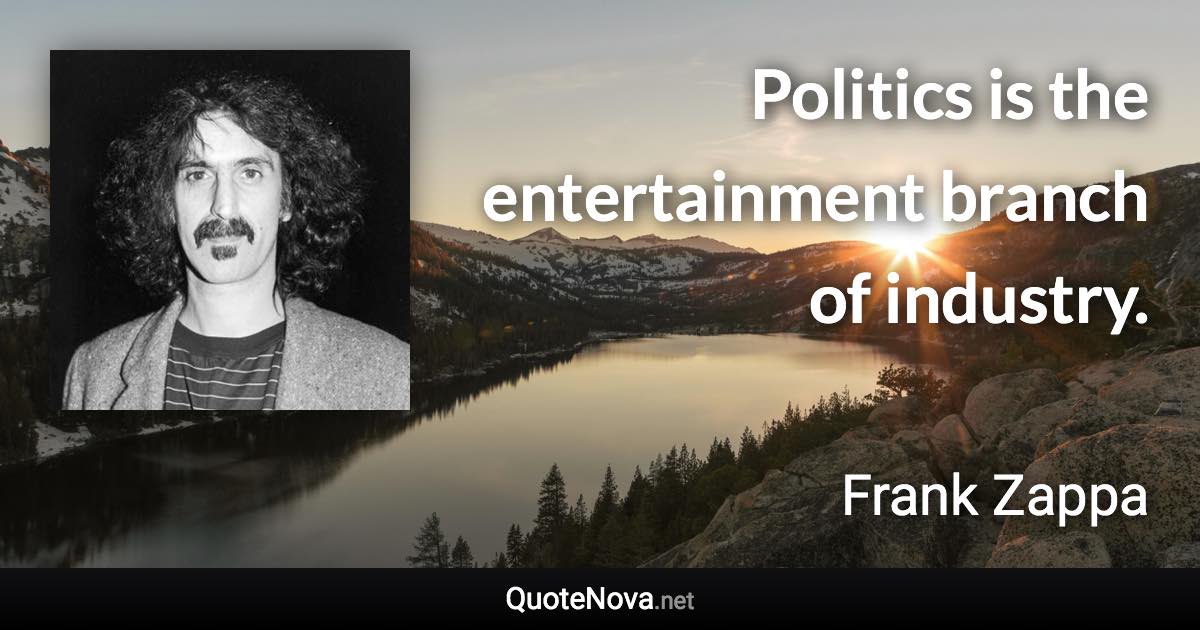 Politics is the entertainment branch of industry. - Frank Zappa quote