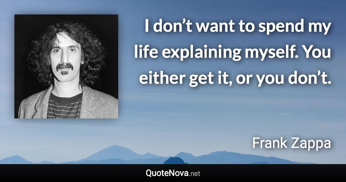 I don’t want to spend my life explaining myself. You either get it, or you don’t. - Frank Zappa quote
