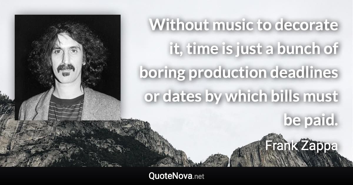 Without music to decorate it, time is just a bunch of boring production deadlines or dates by which bills must be paid. - Frank Zappa quote