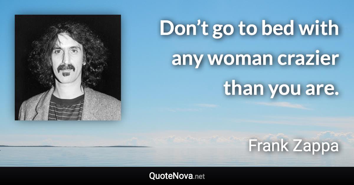 Don’t go to bed with any woman crazier than you are. - Frank Zappa quote