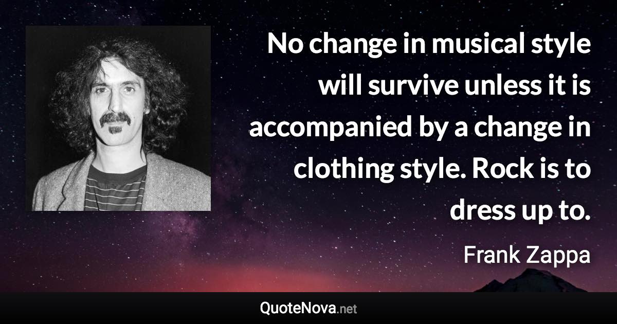 No change in musical style will survive unless it is accompanied by a change in clothing style. Rock is to dress up to. - Frank Zappa quote