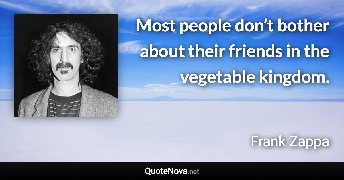 Most people don’t bother about their friends in the vegetable kingdom. - Frank Zappa quote