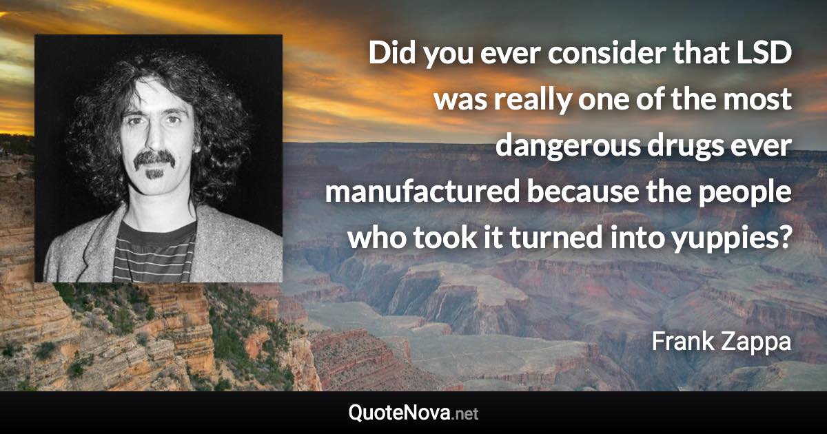 Did you ever consider that LSD was really one of the most dangerous drugs ever manufactured because the people who took it turned into yuppies? - Frank Zappa quote