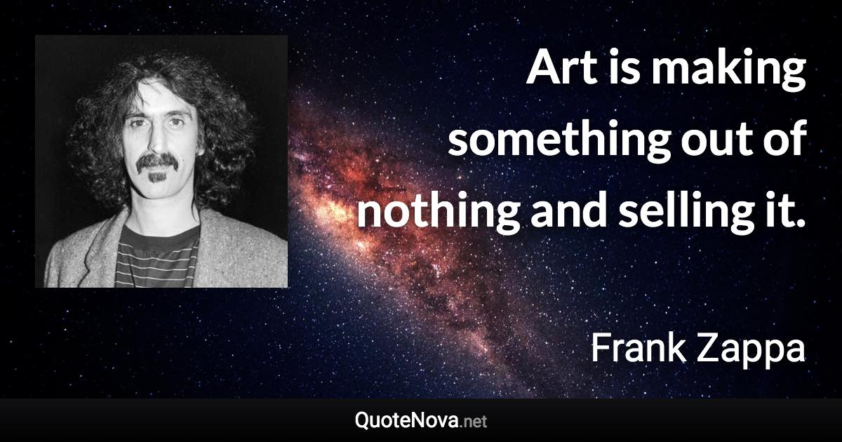 Art is making something out of nothing and selling it. - Frank Zappa quote