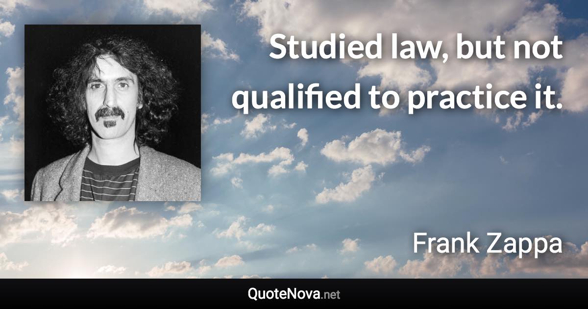 Studied law, but not qualified to practice it. - Frank Zappa quote