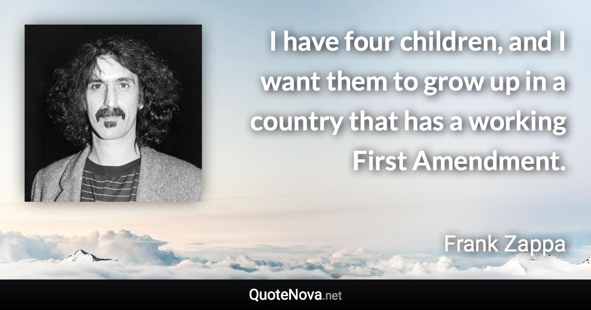 I have four children, and I want them to grow up in a country that has a working First Amendment. - Frank Zappa quote