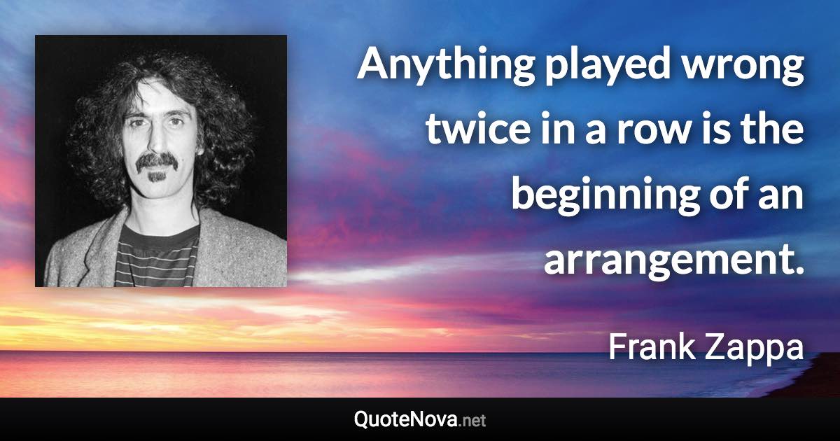 Anything played wrong twice in a row is the beginning of an arrangement. - Frank Zappa quote