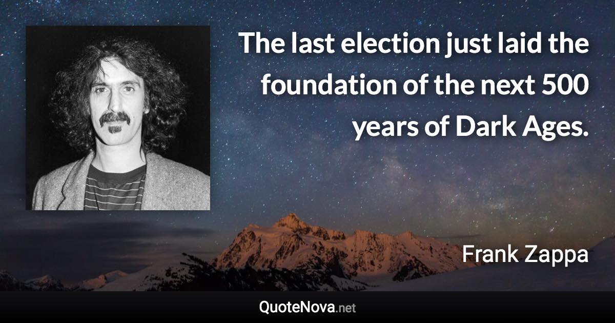 The last election just laid the foundation of the next 500 years of Dark Ages. - Frank Zappa quote