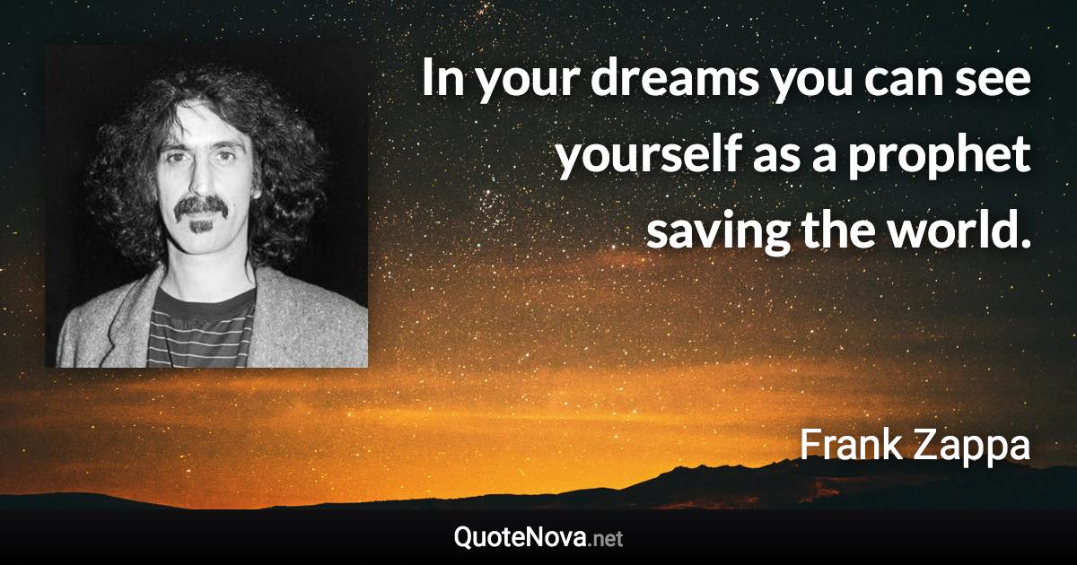 In your dreams you can see yourself as a prophet saving the world. - Frank Zappa quote