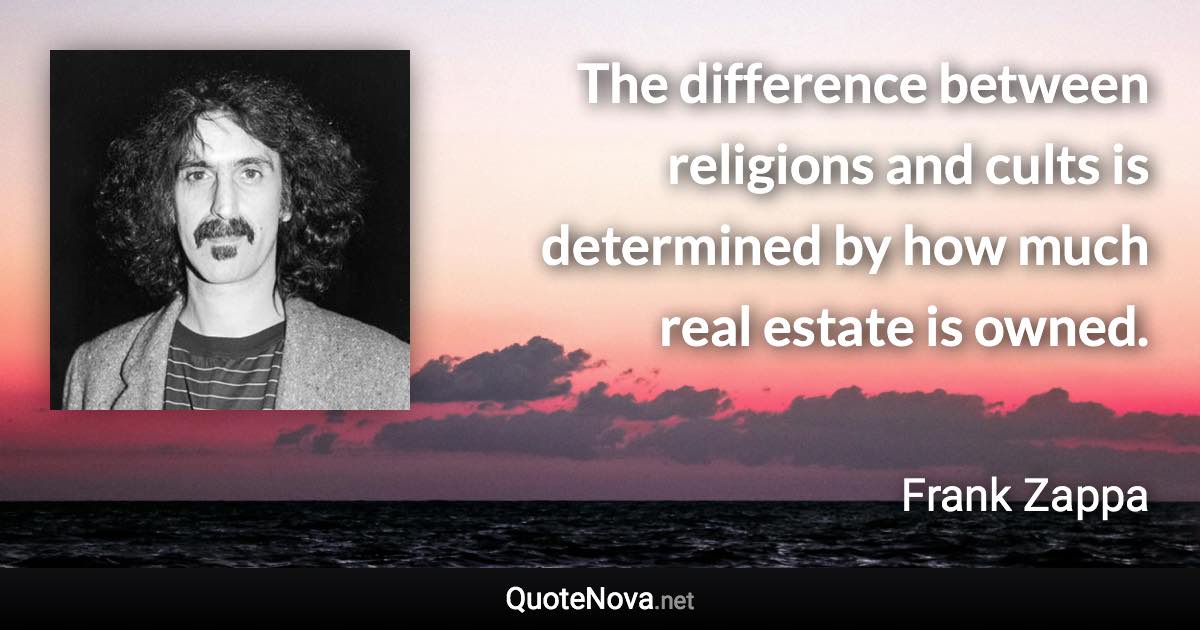 The difference between religions and cults is determined by how much real estate is owned. - Frank Zappa quote