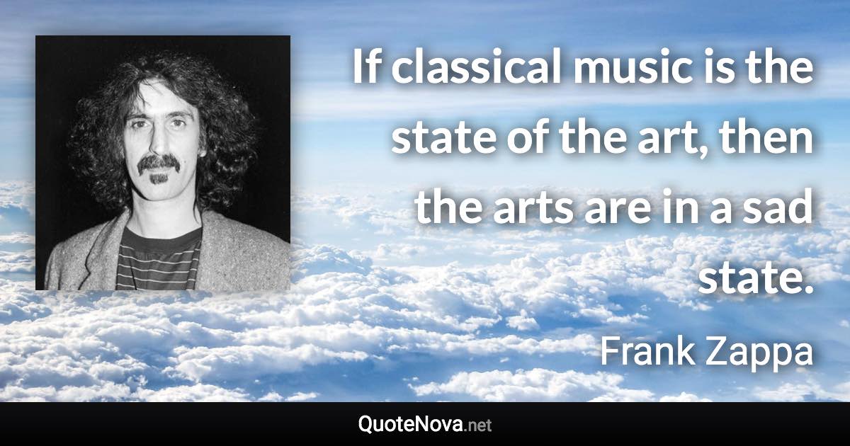 If classical music is the state of the art, then the arts are in a sad state. - Frank Zappa quote