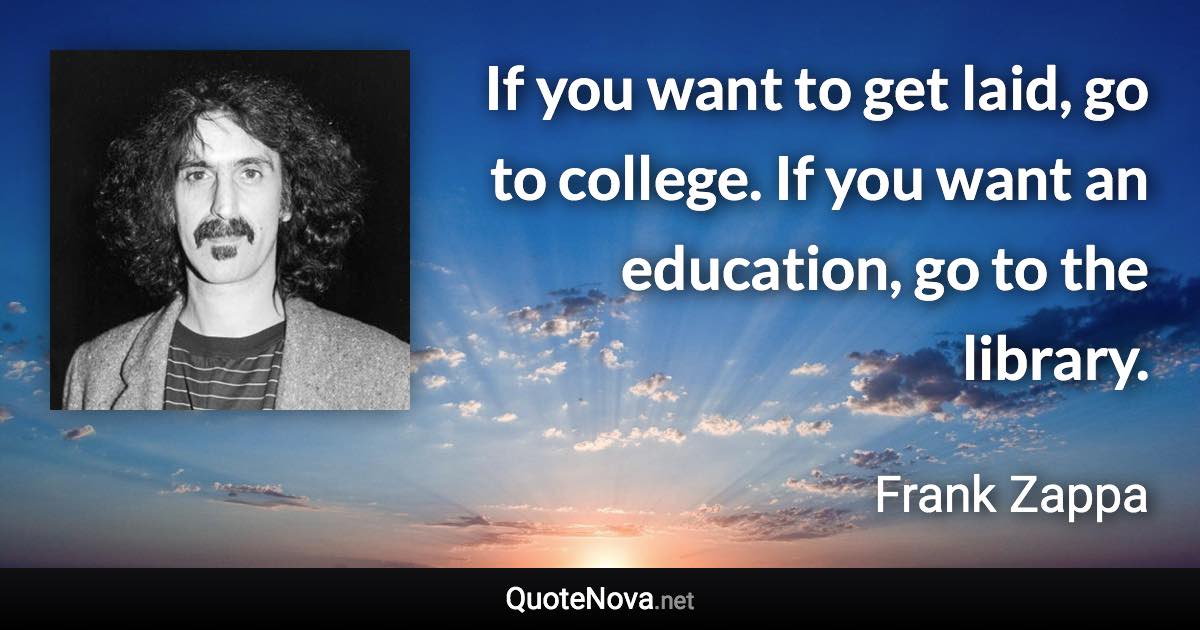 If you want to get laid, go to college. If you want an education, go to the library. - Frank Zappa quote