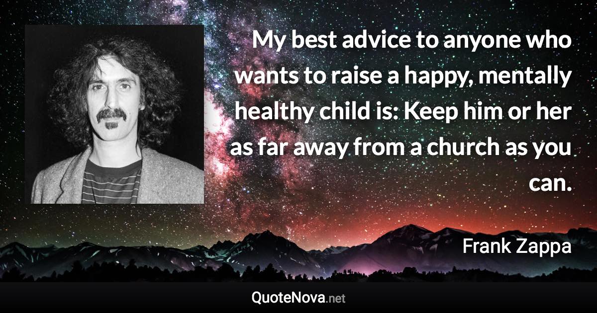 My best advice to anyone who wants to raise a happy, mentally healthy child is: Keep him or her as far away from a church as you can. - Frank Zappa quote