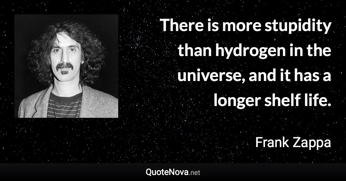 There is more stupidity than hydrogen in the universe, and it has a longer shelf life. - Frank Zappa quote