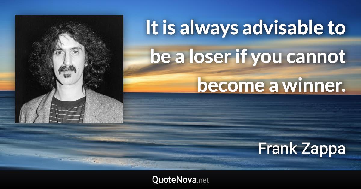 It is always advisable to be a loser if you cannot become a winner. - Frank Zappa quote