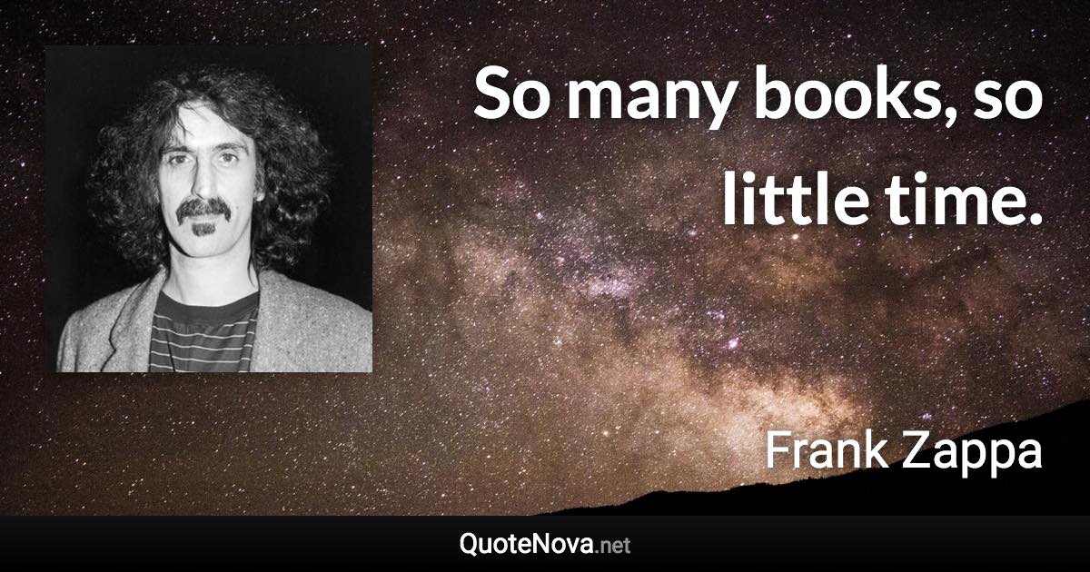 So many books, so little time. - Frank Zappa quote