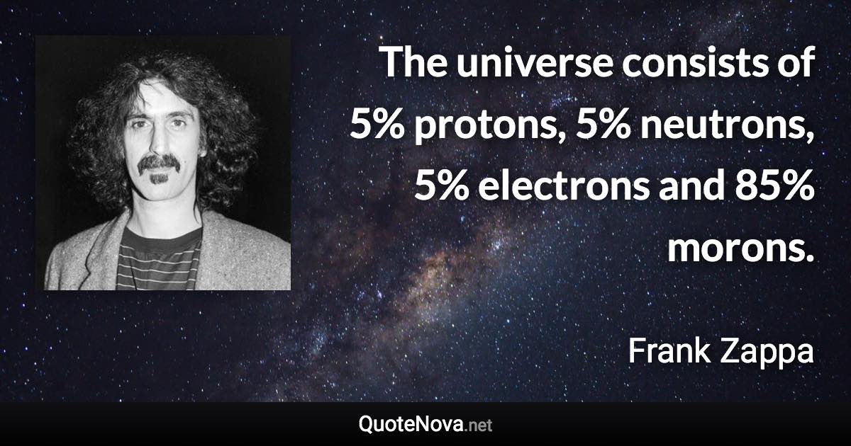 The universe consists of 5% protons, 5% neutrons, 5% electrons and 85% morons. - Frank Zappa quote